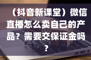 （抖音新课堂）微信直播怎么卖自己的产品？需要交保证金吗？