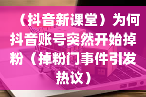 （抖音新课堂）为何抖音账号突然开始掉粉（掉粉门事件引发热议）