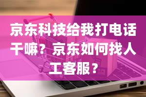 京东科技给我打电话干嘛？京东如何找人工客服？