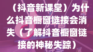 （抖音新课堂）为什么抖音橱窗链接会消失（了解抖音橱窗链接的神秘失踪）