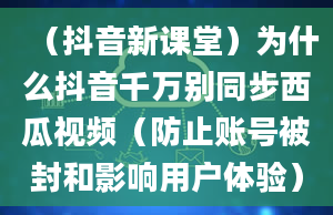 （抖音新课堂）为什么抖音千万别同步西瓜视频（防止账号被封和影响用户体验）