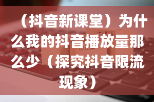 （抖音新课堂）为什么我的抖音播放量那么少（探究抖音限流现象）