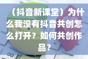 （抖音新课堂）为什么我没有抖音共创怎么打开？如何共创作品？