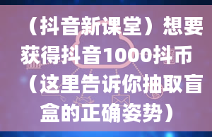 （抖音新课堂）想要获得抖音1000抖币（这里告诉你抽取盲盒的正确姿势）