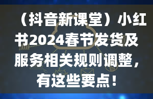 （抖音新课堂）小红书2024春节发货及服务相关规则调整，有这些要点！