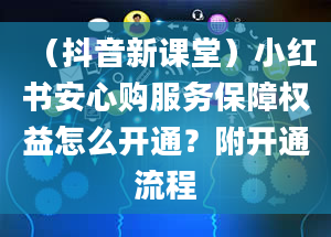 （抖音新课堂）小红书安心购服务保障权益怎么开通？附开通流程