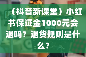 （抖音新课堂）小红书保证金1000元会退吗？退货规则是什么？