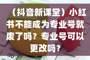 （抖音新课堂）小红书不能成为专业号就废了吗？专业号可以更改吗？