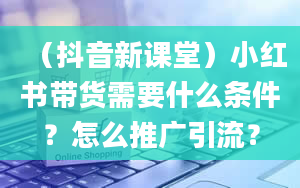 （抖音新课堂）小红书带货需要什么条件？怎么推广引流？