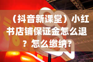 （抖音新课堂）小红书店铺保证金怎么退？怎么缴纳？