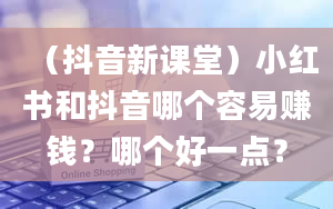 （抖音新课堂）小红书和抖音哪个容易赚钱？哪个好一点？