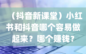 （抖音新课堂）小红书和抖音哪个容易做起来？哪个赚钱？