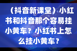 （抖音新课堂）小红书和抖音那个容易挂小黄车？小红书上怎么挂小黄车？