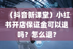 （抖音新课堂）小红书开店保证金可以退吗？怎么退？