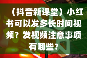 （抖音新课堂）小红书可以发多长时间视频？发视频注意事项有哪些？