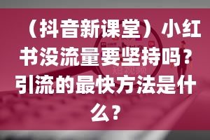 （抖音新课堂）小红书没流量要坚持吗？引流的最快方法是什么？