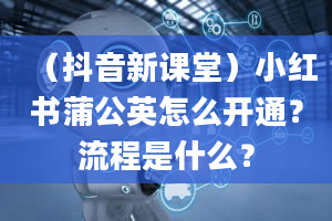 （抖音新课堂）小红书蒲公英怎么开通？流程是什么？