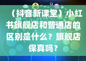 （抖音新课堂）小红书旗舰店和普通店的区别是什么？旗舰店保真吗？