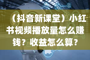 （抖音新课堂）小红书视频播放量怎么赚钱？收益怎么算？