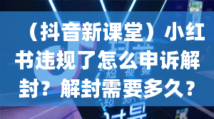 （抖音新课堂）小红书违规了怎么申诉解封？解封需要多久？