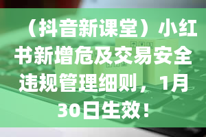 （抖音新课堂）小红书新增危及交易安全违规管理细则，1月30日生效！