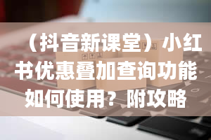 （抖音新课堂）小红书优惠叠加查询功能如何使用？附攻略