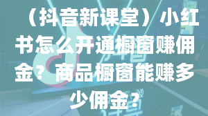 （抖音新课堂）小红书怎么开通橱窗赚佣金？商品橱窗能赚多少佣金？