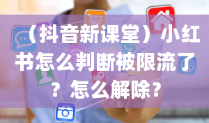 （抖音新课堂）小红书怎么判断被限流了？怎么解除？