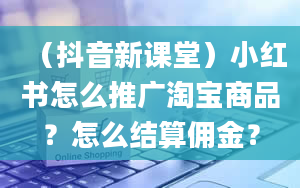 （抖音新课堂）小红书怎么推广淘宝商品？怎么结算佣金？