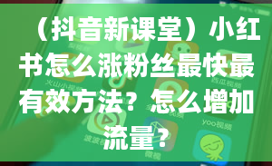 （抖音新课堂）小红书怎么涨粉丝最快最有效方法？怎么增加流量？