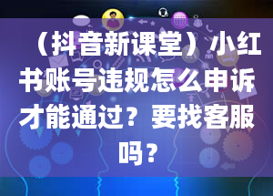 （抖音新课堂）小红书账号违规怎么申诉才能通过？要找客服吗？