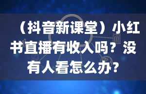 （抖音新课堂）小红书直播有收入吗？没有人看怎么办？