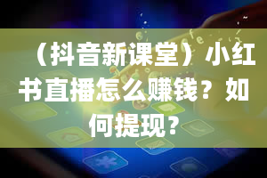 （抖音新课堂）小红书直播怎么赚钱？如何提现？