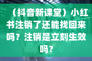 （抖音新课堂）小红书注销了还能找回来吗？注销是立刻生效吗？