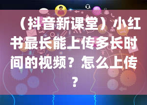 （抖音新课堂）小红书最长能上传多长时间的视频？怎么上传？