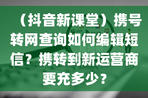 （抖音新课堂）携号转网查询如何编辑短信？携转到新运营商要充多少？