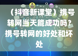 （抖音新课堂）携号转网当天能成功吗？携号转网的好处和坏处