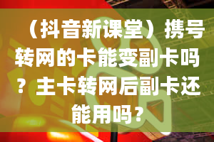 （抖音新课堂）携号转网的卡能变副卡吗？主卡转网后副卡还能用吗？