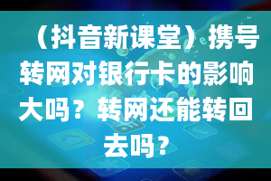 （抖音新课堂）携号转网对银行卡的影响大吗？转网还能转回去吗？