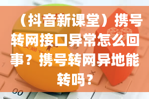 （抖音新课堂）携号转网接口异常怎么回事？携号转网异地能转吗？