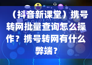 （抖音新课堂）携号转网批量查询怎么操作？携号转网有什么弊端？