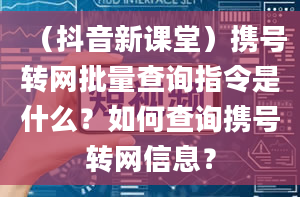 （抖音新课堂）携号转网批量查询指令是什么？如何查询携号转网信息？