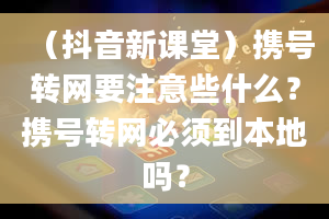 （抖音新课堂）携号转网要注意些什么？携号转网必须到本地吗？