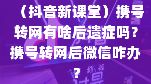 （抖音新课堂）携号转网有啥后遗症吗？携号转网后微信咋办？