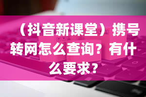 （抖音新课堂）携号转网怎么查询？有什么要求？