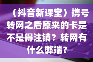 （抖音新课堂）携号转网之后原来的卡是不是得注销？转网有什么弊端？