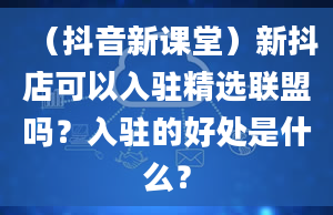 （抖音新课堂）新抖店可以入驻精选联盟吗？入驻的好处是什么？