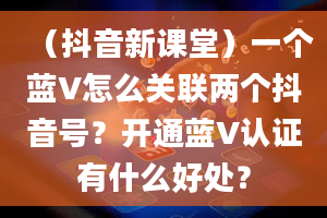 （抖音新课堂）一个蓝V怎么关联两个抖音号？开通蓝V认证有什么好处？