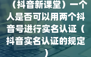 （抖音新课堂）一个人是否可以用两个抖音号进行实名认证（抖音实名认证的规定）