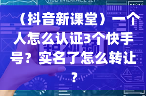 （抖音新课堂）一个人怎么认证3个快手号？实名了怎么转让？